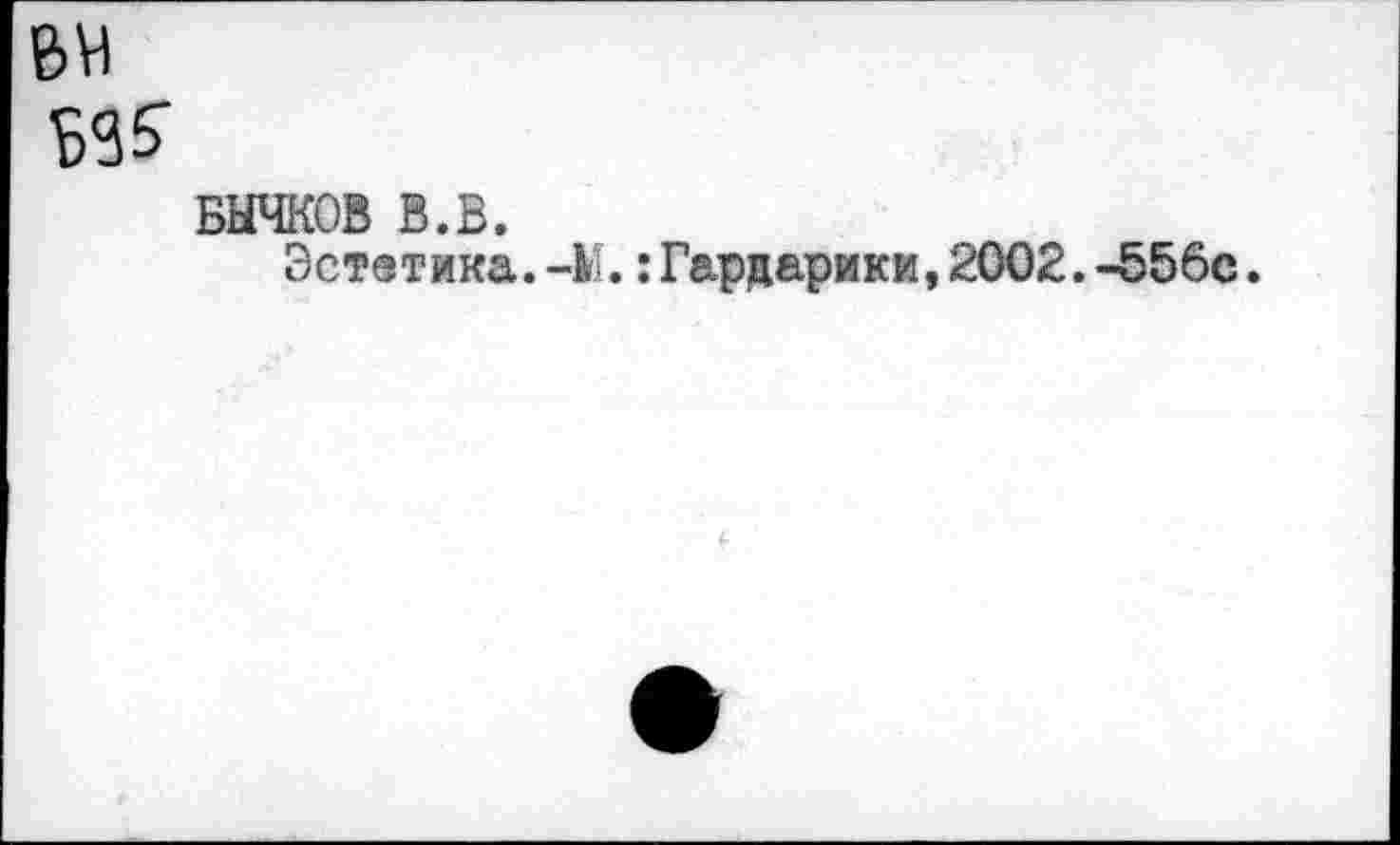 ﻿BH
ьз?
бычков в.в.
Эстетика.-1).:Гардарики, 2002.-556с.